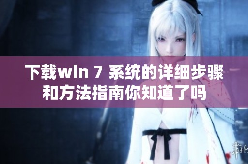 下载win 7 系统的详细步骤和方法指南你知道了吗