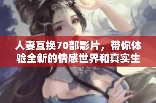人妻互换70部影片，带你体验全新的情感世界和真实生活的故事