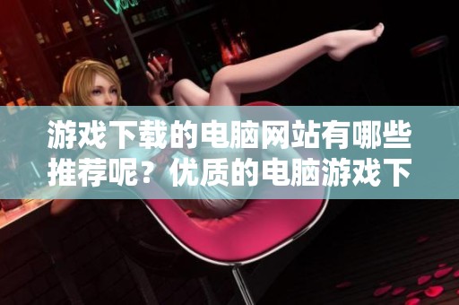 游戏下载的电脑网站有哪些推荐呢？优质的电脑游戏下载平台分享给大家！
