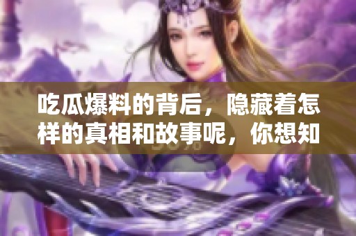 吃瓜爆料的背后，隐藏着怎样的真相和故事呢，你想知道吗