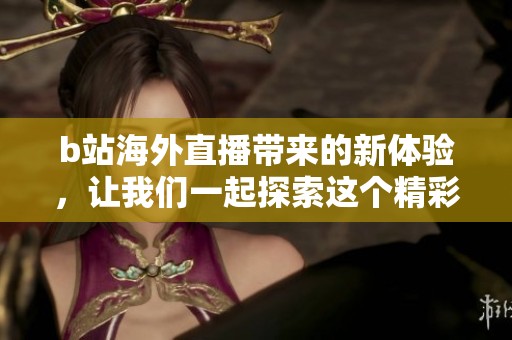 b站海外直播带来的新体验，让我们一起探索这个精彩的世界