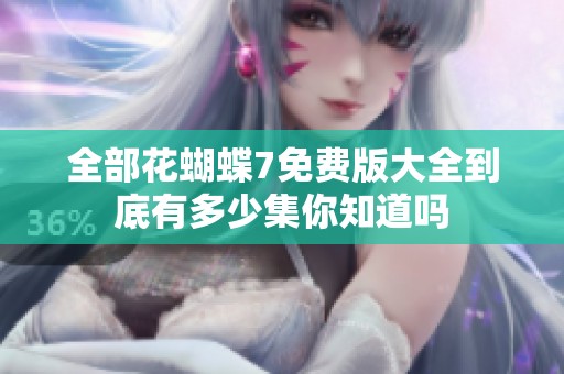 全部花蝴蝶7免费版大全到底有多少集你知道吗