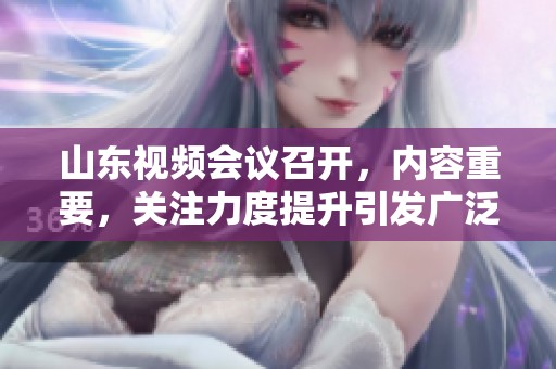 山东视频会议召开，内容重要，关注力度提升引发广泛讨论