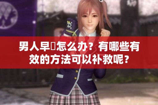 男人早迣怎么办？有哪些有效的方法可以补救呢？