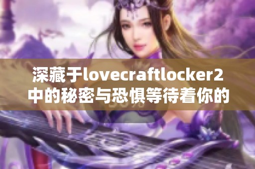 深藏于lovecraftlocker2中的秘密与恐惧等待着你的探寻与揭示