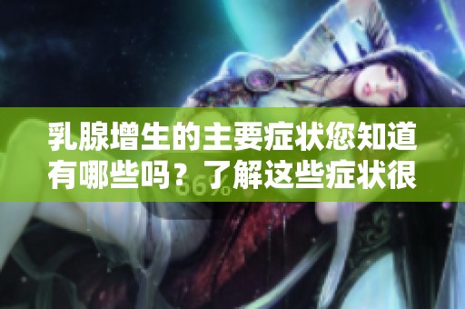 乳腺增生的主要症状您知道有哪些吗？了解这些症状很重要。
