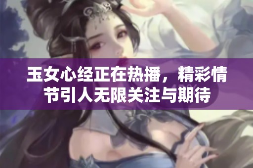 玉女心经正在热播，精彩情节引人无限关注与期待