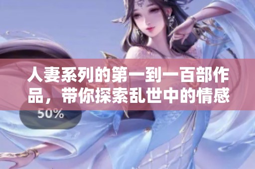 人妻系列的第一到一百部作品，带你探索乱世中的情感与纠葛