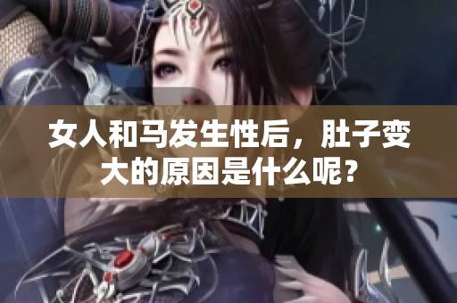 女人和马发生性后，肚子变大的原因是什么呢？