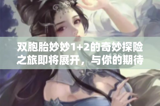 双胞胎妙妙1+2的奇妙探险之旅即将展开，与你的期待完美结合