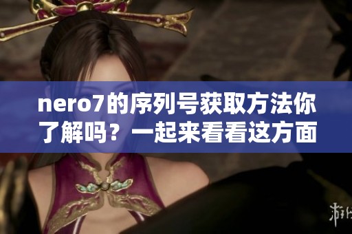 nero7的序列号获取方法你了解吗？一起来看看这方面的详细信息吧