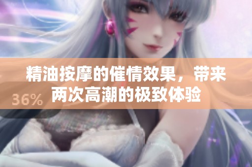 精油按摩的催情效果，带来两次高潮的极致体验