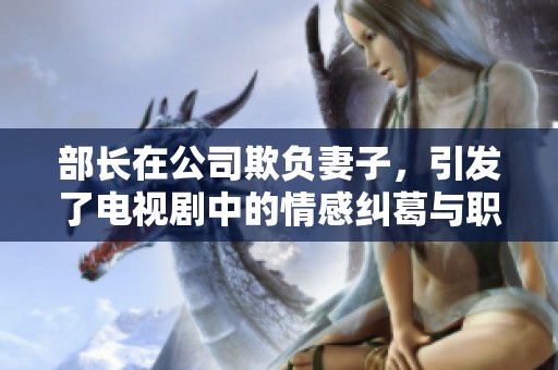 部长在公司欺负妻子，引发了电视剧中的情感纠葛与职业挑战