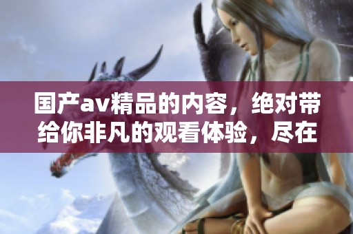 国产**精品的内容，绝对带给你非凡的观看体验，尽在这里的**一区二区三区。