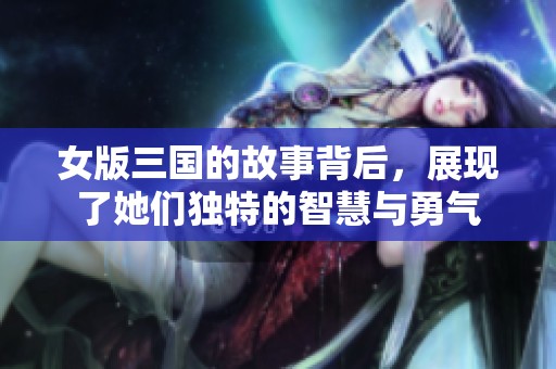 女版三国的故事背后，展现了她们独特的智慧与勇气