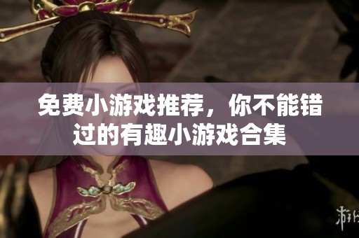 免费小游戏推荐，你不能错过的有趣小游戏合集