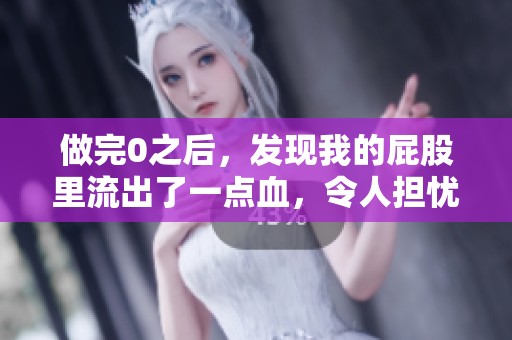 做完0之后，发现我的屁股里流出了一点血，令人担忧。