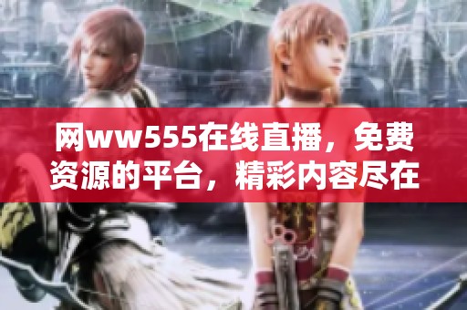 网ww555在线直播，免费资源的平台，精彩内容尽在其中。