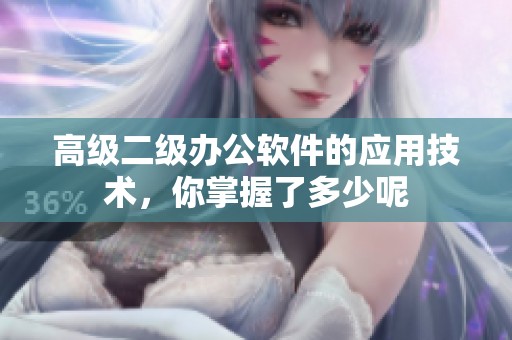 高级二级办公软件的应用技术，你掌握了多少呢