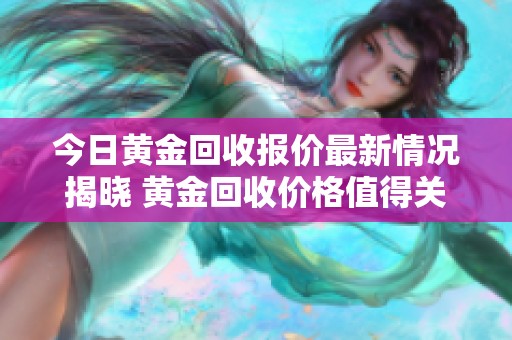 今日黄金回收报价最新情况揭晓 黄金回收价格值得关注和参考