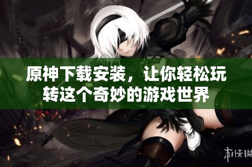 原神下载安装，让你轻松玩转这个奇妙的游戏世界