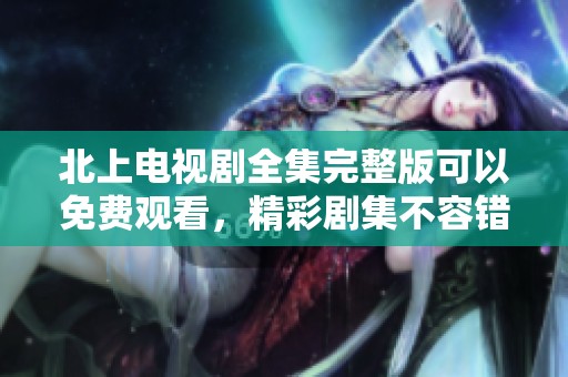 北上电视剧全集完整版可以免费观看，精彩剧集不容错过！