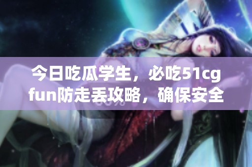 今日吃瓜学生，必吃51cgfun防走丢攻略，确保安全不迷路
