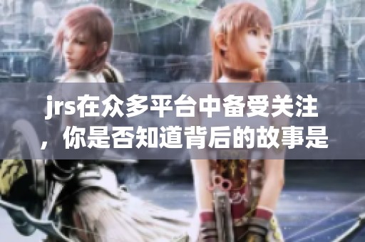 jrs在众多平台中备受关注，你是否知道背后的故事是什么呢
