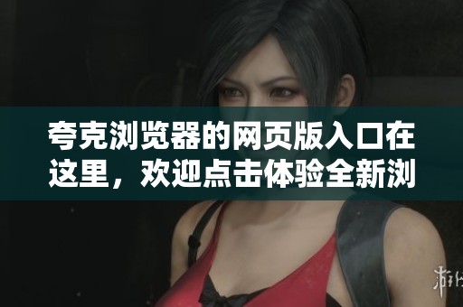 夸克浏览器的网页版入口在这里，欢迎点击体验全新浏览方式！