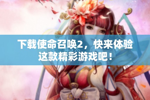 下载使命召唤2，快来体验这款精彩游戏吧！