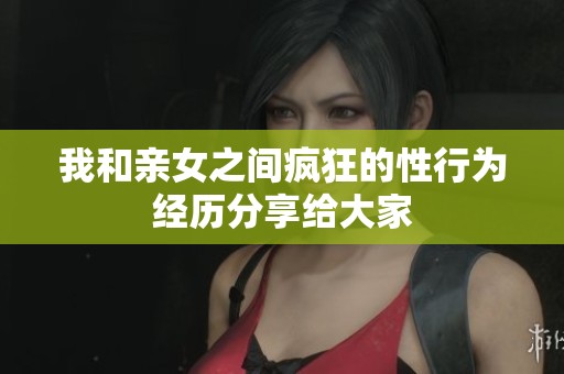 我和亲女之间疯狂的性行为经历分享给大家