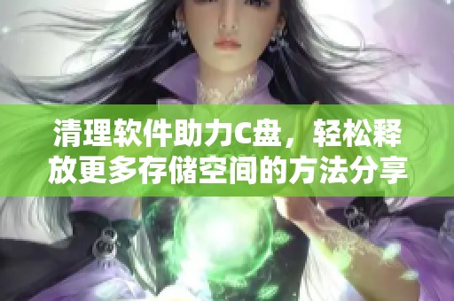 清理软件助力C盘，轻松释放更多存储空间的方法分享