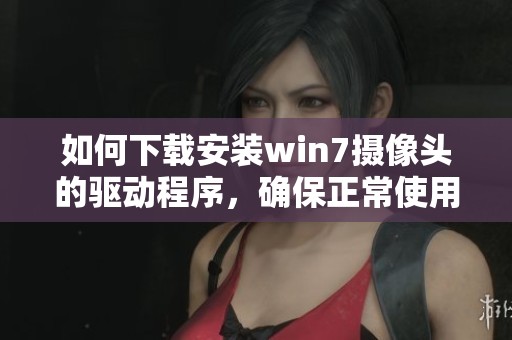 如何下载安装win7摄像头的驱动程序，确保正常使用你的设备