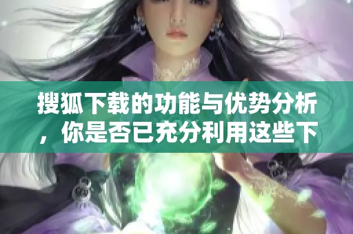 搜狐下载的功能与优势分析，你是否已充分利用这些下载方式呢