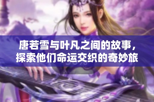 唐若雪与叶凡之间的故事，探索他们命运交织的奇妙旅程