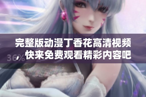 完整版动漫**花高清视频，快来免费观看精彩内容吧！