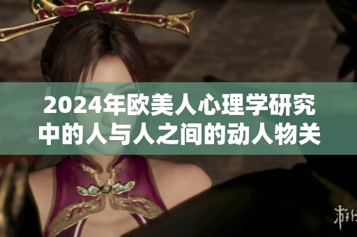 2024年欧美人心理学研究中的人与人之间的动人物关系探讨