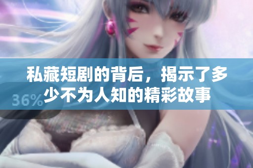 私藏短剧的背后，揭示了多少不为人知的精彩故事