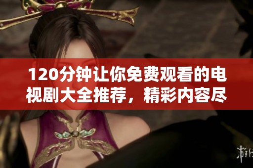120分钟让你免费观看的电视剧大全推荐，精彩内容尽在这里等你来发现！