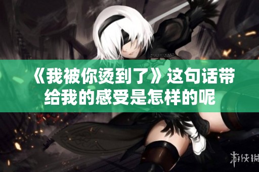 《我被你烫到了》这句话带给我的感受是怎样的呢