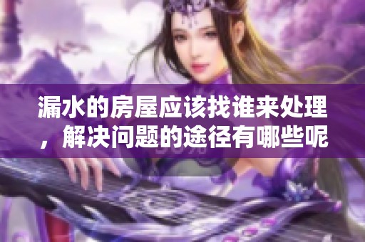 漏水的房屋应该找谁来处理，解决问题的途径有哪些呢