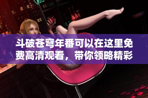 斗破苍穹年番可以在这里免费高清观看，带你领略精彩无比的魔幻世界！