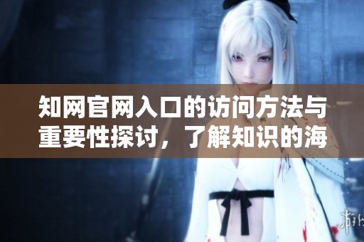 知网官网入口的访问方法与重要性探讨，了解知识的海洋入口在哪里