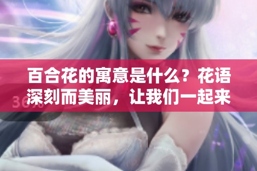 百合花的寓意是什么？花语深刻而美丽，让我们一起来了解吧