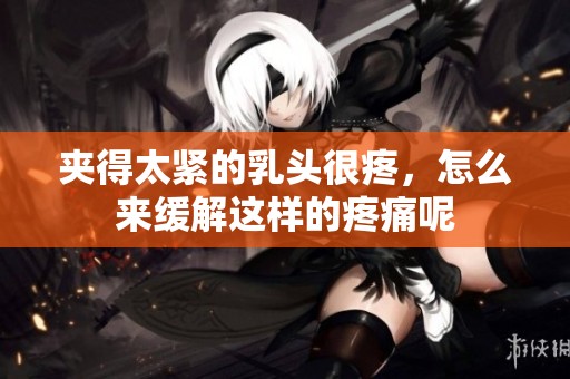 夹得太紧的乳头很疼，怎么来缓解这样的疼痛呢