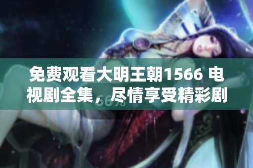 免费观看大明王朝1566 电视剧全集，尽情享受精彩剧情体验！