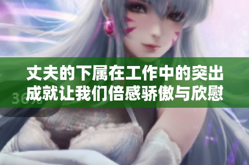 丈夫的下属在工作中的突出成就让我们倍感骄傲与欣慰