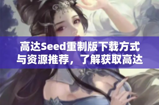 高达Seed重制版下载方式与资源推荐，了解获取高达Seed重制版的渠道