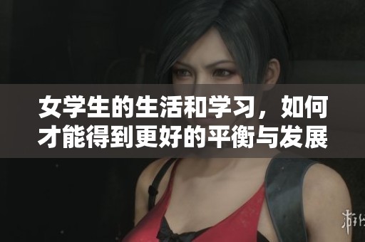 女学生的生活和学习，如何才能得到更好的平衡与发展呢