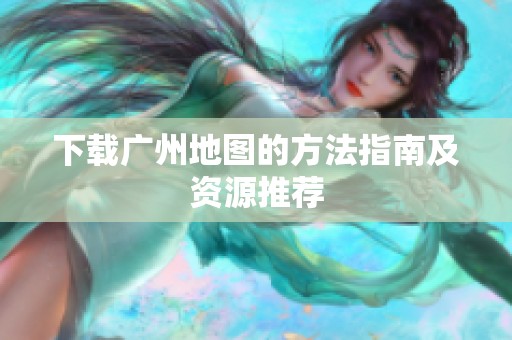 下载广州地图的方法指南及资源推荐